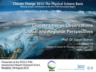 © Yann Arthus-Bertrand / Altitude
Climate Change Observations
Global and Regional Perspectives
Prof. Dr. Edvin Aldrian
(LA, Chapter 14)
Director of Center for Research and Development
BMKG Indonesia
BMKG
Presented at the IPCC’s Fifth
Assessment Report Outreach Event,
Bangkok, 18 August 2015
 