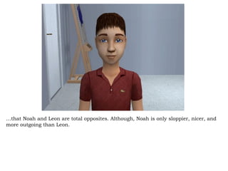 … that Noah and Leon are total opposites. Although, Noah is only sloppier, nicer, and more outgoing than Leon.  