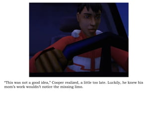 “ This was not a good idea,” Cooper realized, a little too late. Luckily, he knew his mom’s work wouldn’t notice the missing limo.  