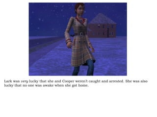 Lark was  very  lucky that she and Cooper weren’t caught and arrested. She was also lucky that no one was awake when she got home.  