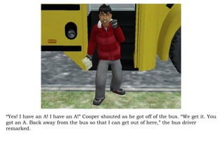 “ Yes! I have an A! I have an A!” Cooper shouted as he got off of the bus. “We get it. You got an A. Back away from the bus so that I can get out of here,” the bus driver remarked.  