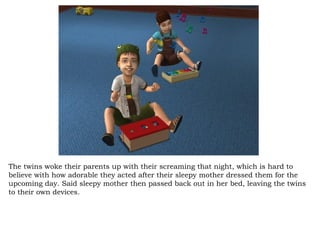 The twins woke their parents up with their screaming that night, which is hard to believe with how adorable they acted after their sleepy mother dressed them for the upcoming day. Said sleepy mother then passed back out in her bed, leaving the twins to their own devices. 