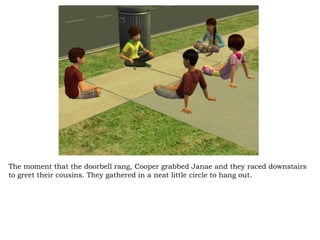 The moment that the doorbell rang, Cooper grabbed Janae and they raced downstairs to greet their cousins. They gathered in a neat little circle to hang out.  