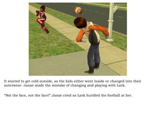 It started to get cold outside, so the kids either went inside or changed into their outerwear. Janae made the mistake of changing and playing with Lark.  “ Not the face, not the face!” Janae cried as Lark hurdled the football at her.  