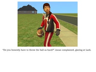 “ Do you honestly have to throw the ball so hard?” Janae complained, glaring at Lark. 