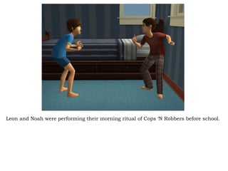 Leon and Noah were performing their morning ritual of Cops ‘N Robbers before school. 