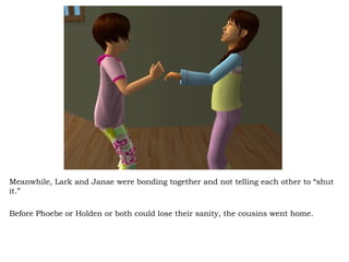 Meanwhile, Lark and Janae were bonding together and not telling each other to “shut it.”  Before Phoebe or Holden or both could lose their sanity, the cousins went home. 