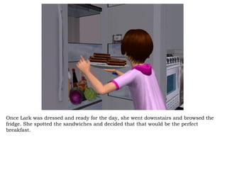 Once Lark was dressed and ready for the day, she went downstairs and browsed the fridge. She spotted the sandwiches and decided that that would be the perfect breakfast.  