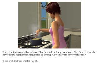 Once the kids were off at school, Phoebe made a few more meals. She figured that she never knew when something could go wrong. Also, leftovers never went bad.* *I was wish that was true for real life. 