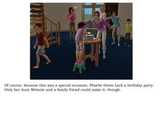 Of course, because this was a special occasion, Phoebe threw Lark a birthday party. Only her Aunt Melanie and a family friend could make it, though. 