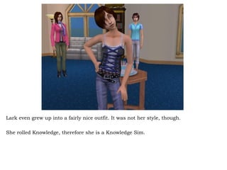 Lark even grew up into a fairly nice outfit. It was not her style, though.  She rolled Knowledge, therefore she is a Knowledge Sim.  