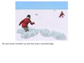 He and Janae bundled up and they had a snowball fight. 