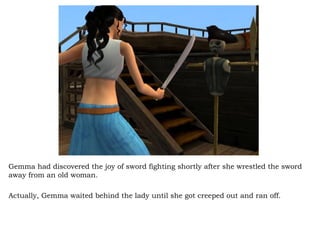 Gemma had discovered the joy of sword fighting shortly after she wrestled the sword away from an old woman.  Actually, Gemma waited behind the lady until she got creeped out and ran off.  