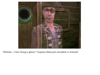 “ Hehehe…I love being a ghost,” Captain Edmund chuckled to himself.  