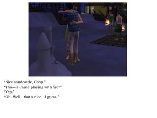 “ Nice sandcastle, Coop.” “ Tha—is Janae playing with fire?”  “ Yep.” “ Oh. Well…that’s nice…I guess.” 