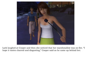 Lark laughed at Cooper and then she noticed that her marshmallow was on fire. “I hope it tastes charred and disgusting,” Cooper said as he came up behind her.  