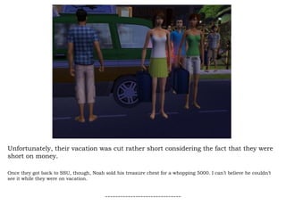 Unfortunately, their vacation was cut rather short considering the fact that they were short on money.  Once they got back to SSU, though, Noah sold his treasure chest for a whopping 5000. I can’t believe he couldn’t see it while they were on vacation.  ------------------------------ 