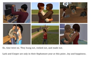 So, time went on. They hung out, rocked out, and made out.  Lark and Cooper are only in their Sophomore year at this point. Joy and happiness.  