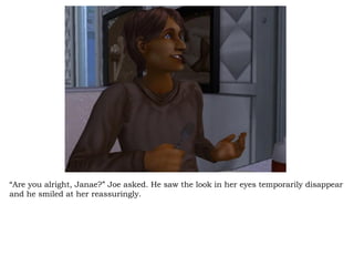 “ Are you alright, Janae?” Joe asked. He saw the look in her eyes temporarily disappear and he smiled at her reassuringly.  