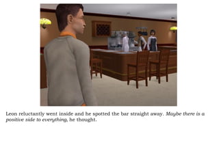 Leon reluctantly went inside and he spotted the bar straight away.  Maybe there is a positive side to everything,  he thought.  