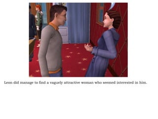 Leon did manage to find a vaguely attractive woman who seemed interested in him. 