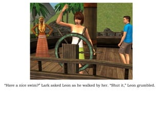 “ Have a nice swim?” Lark asked Leon as he walked by her. “Shut it,” Leon grumbled.  