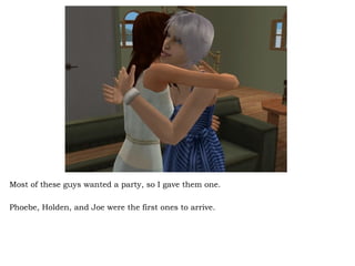 Most of these guys wanted a party, so I gave them one.  Phoebe, Holden, and Joe were the first ones to arrive.  