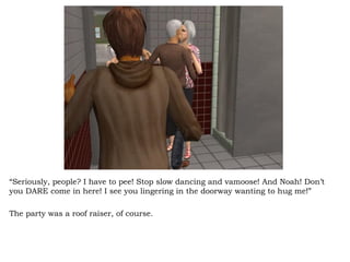 “ Seriously, people? I have to pee! Stop slow dancing and vamoose! And Noah! Don’t you DARE come in here! I see you lingering in the doorway wanting to hug me!” The party was a roof raiser, of course. 