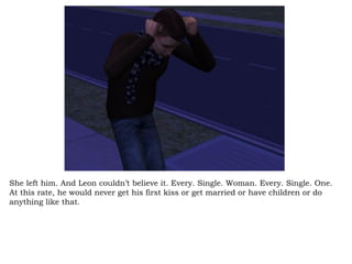She left him. And Leon couldn’t believe it. Every. Single. Woman. Every. Single. One. At this rate, he would never get his first kiss or get married or have children or do anything like that.  