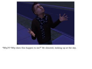 “ Why?!? Why does this happen to me?” He shouted, looking up at the sky.  