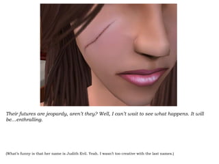 Their futures are jeopardy, aren’t they? Well, I can’t wait to see what happens. It will be…enthralling.  (What’s funny is that her name is Judith Evil. Yeah. I wasn’t too creative with the last names.) 
