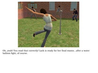 Oh, yeah! You read that correctly! Lark is ready for her final exams…after a water balloon fight, of course.  