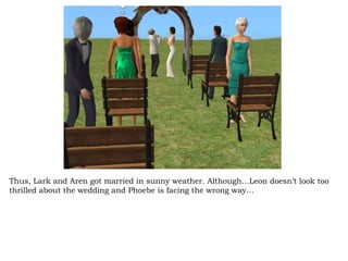 Thus, Lark and Aren got married in sunny weather. Although…Leon doesn’t look too thrilled about the wedding and Phoebe is facing the wrong way… 