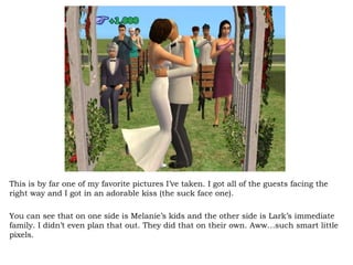 This is by far one of my favorite pictures I’ve taken. I got all of the guests facing the right way and I got in an adorable kiss (the suck face one).  You can see that on one side is Melanie’s kids and the other side is Lark’s immediate family. I didn’t even plan that out. They did that on their own. Aww…such smart little pixels. 