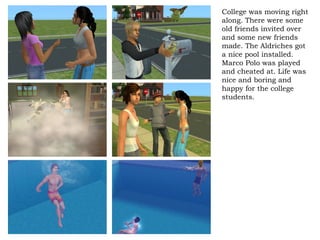 College was moving right along. There were some old friends invited over and some new friends made. The Aldriches got a nice pool installed. Marco Polo was played and cheated at. Life was nice and boring and happy for the college students.  