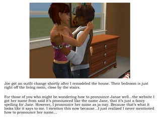 Joe got an outfit change shortly after I remodeled the house. Their bedroom is just right off the living room, close by the stairs.  For those of you who might be wondering how to pronounce Janae well…the website I got her name from said it’s pronounced like the name Jane, that it’s just a fancy spelling for Jane. However, I pronounce her name as ja-nay. Because that’s what it looks like it says to me. I mention this now because…I just realized I never mentioned how to pronounce her name… 