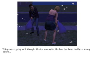 Things were going well, though. Monica seemed to like him but Leon had been wrong before… 