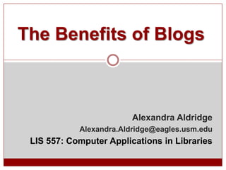 The Benefits of Blogs



                         Alexandra Aldridge
            Alexandra.Aldridge@eagles.usm.edu
 LIS 557: Computer Applications in Libraries
 
