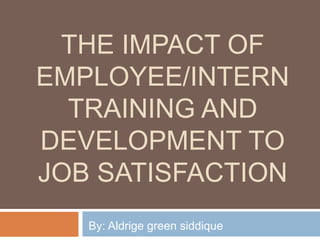 THE IMPACT OF
EMPLOYEE/INTERN
TRAINING AND
DEVELOPMENT TO
JOB SATISFACTION
By: Aldrige green siddique
 