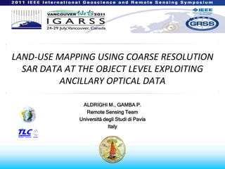 LAND-USE MAPPING USING COARSE RESOLUTION SAR DATA AT THE OBJECT LEVEL EXPLOITING ANCILLARY OPTICAL DATA ALDRIGHI M., GAMBA P. Remote Sensing Team UniversitàdegliStudi di Pavia Italy 
