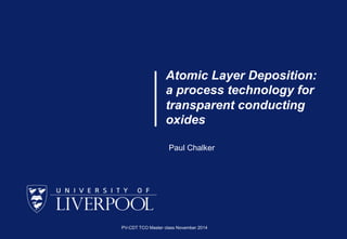 Atomic Layer Deposition: 
a process technology for 
transparent conducting 
oxides 
Paul Chalker 
PV-CDT TCO Master class November 2014 
 