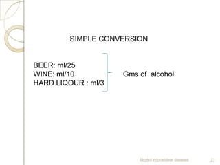 Alcohol induced liver diseases 23
SIMPLE CONVERSION
BEER: ml/25
WINE: ml/10 Gms of alcohol
HARD LIQOUR : ml/3
 