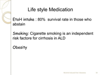 Alcohol induced liver diseases 30
Life style Medication
EtoH intake : 80% survival rate in those who
abstain
Smoking: Cigarette smoking is an independent
risk factore for cirrhosis in ALD
Obesity
 
