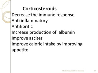 Alcohol induced liver diseases 34
Corticosteroids
Decrease the immune response
Anti inflammatory
Antifibritic
Increase production of albumin
Improve ascites
Improve caloric intake by improving
appetite
 