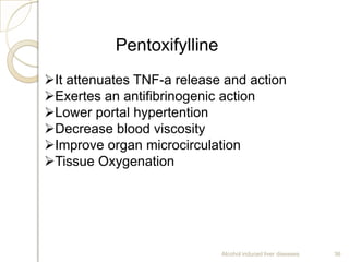 Alcohol induced liver diseases 36
Pentoxifylline
It attenuates TNF-a release and action
Exertes an antifibrinogenic action
Lower portal hypertention
Decrease blood viscosity
Improve organ microcirculation
Tissue Oxygenation
 