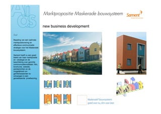 Marktpropositie Maskerade bouwsysteem

                               new business development

Doel

Bepaling van een optimale
marktpositionering en
effectieve communicatie-
strategie voor het Maskerade
bouwsysteem.

Sament heeft nu een goed
beeld van haar marktpositie
en –strategie en de
beschikking over gerichte
communicatiemiddelen: film,
brochures, website,
persberichten en de
mogelijkheid om
geïnteresseerden te
ontvangen in een
gerealiseerde proefwoning.
 