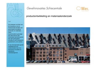 Gevelinnovaties Schiecentrale

                                 productontwikkeling en materiaalonderzoek

Doel

De ontwerpen van Mei voor
de nieuwbouw van de
Schiecentrale bevatten een
groot aantal innovatieve
producten en materialen.
Aldus
bouwinnovatie is gevraagd
een deel hiervan (een
horizontale harmonica gevel,
een zeer grote glazen
schuifpui en een transparant
gevelscherm) uit te werken.

Er zijn drie bijzondere gevels
ontwikkeld die zich
onderscheiden door hun
technische innovaties en
esthetische
verschijningsvorm.
 