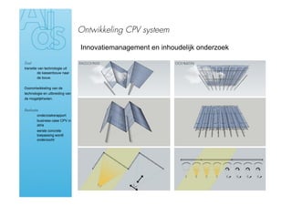 Ontwikkeling CPV systeem

                                 Innovatiemanagement en inhoudelijk onderzoek

Doel
transitie van technologie uit
         de kassenbouw naar
         de bouw.

Doorontwikkeling van de
technologie en uitbreiding van
de mogelijkheden.


Realisatie
›        onderzoeksrapport
›       business case CPV in
        atria
›       eerste concrete
        toepassing wordt
        onderzocht
 