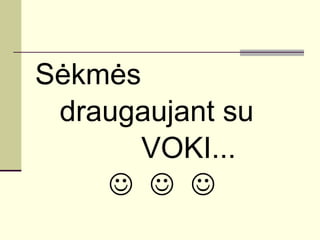 Sėkmės  draugaujant su  VOKI...        