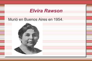 Elvira Rawson Se graduó en medicina en 1892. En 1919  fundó la asociación de derechos de la mujer junto a otras personas. 